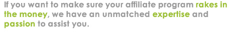 Affiliate marketing enables you to receive leads and sales on a commission-only basis. Contact us to find out more about our professional outsourced affiliate management service